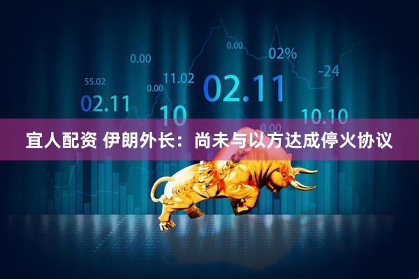 宜人配资 伊朗外长：尚未与以方达成停火协议