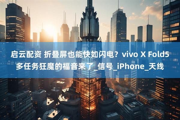 启云配资 折叠屏也能快如闪电？vivo X Fold5多任务狂魔的福音来了_信号_iPhone_天线