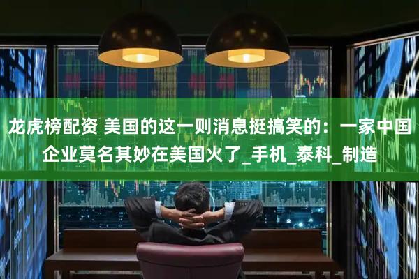 龙虎榜配资 美国的这一则消息挺搞笑的：一家中国企业莫名其妙在美国火了_手机_泰科_制造