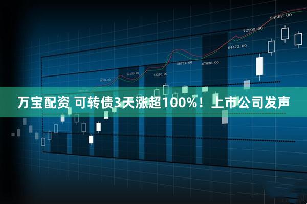 万宝配资 可转债3天涨超100%！上市公司发声