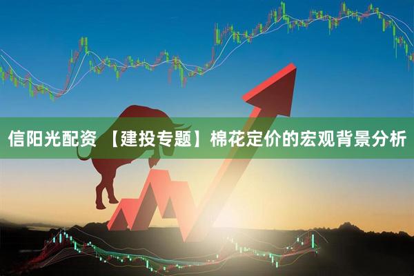 信阳光配资 【建投专题】棉花定价的宏观背景分析