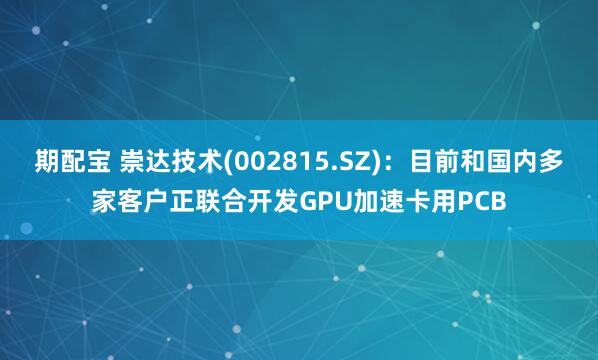 期配宝 崇达技术(002815.SZ)：目前和国内多家客户正联合开发GPU加速卡用PCB