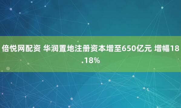 倍悦网配资 华润置地注册资本增至650亿元 增幅18.18%