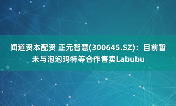闻道资本配资 正元智慧(300645.SZ)：目前暂未与泡泡玛特等合作售卖Labubu