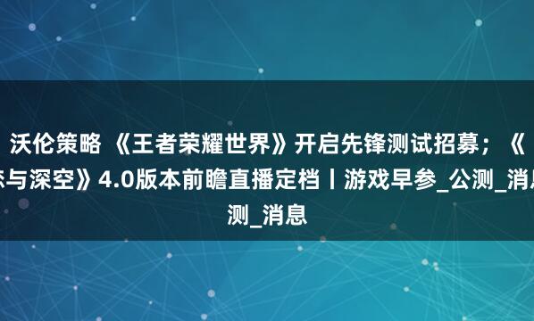 沃伦策略 《王者荣耀世界》开启先锋测试招募；《恋与深空》4.0版本前瞻直播定档丨游戏早参_公测_消息