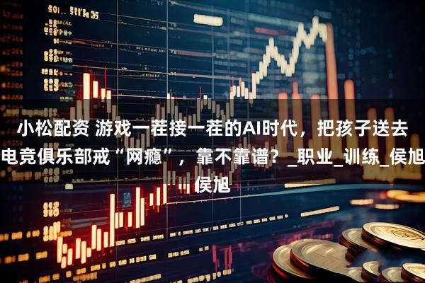 小松配资 游戏一茬接一茬的AI时代，把孩子送去电竞俱乐部戒“网瘾”，靠不靠谱？_职业_训练_侯旭