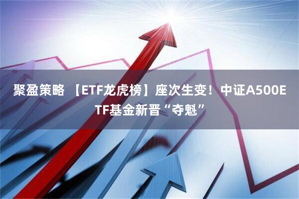 聚盈策略 【ETF龙虎榜】座次生变！中证A500ETF基金新晋“夺魁”