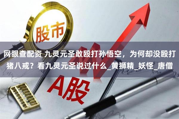 网眼查配资 九灵元圣敢殴打孙悟空，为何却没殴打猪八戒？看九灵元圣说过什么_黄狮精_妖怪_唐僧