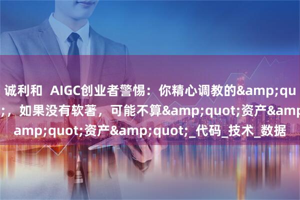 诚利和  AIGC创业者警惕：你精心调教的&quot;模型&quot;，如果没有软著，可能不算&quot;资产&quot;_代码_技术_数据