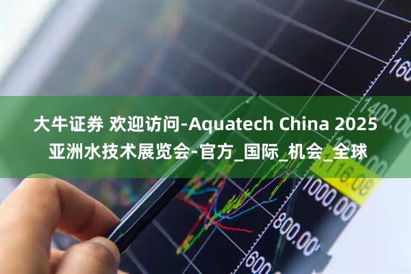 大牛证券 欢迎访问-Aquatech China 2025 亚洲水技术展览会-官方_国际_机会_全球