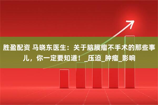 胜盈配资 马晓东医生：关于脑膜瘤不手术的那些事儿，你一定要知道！_压迫_肿瘤_影响