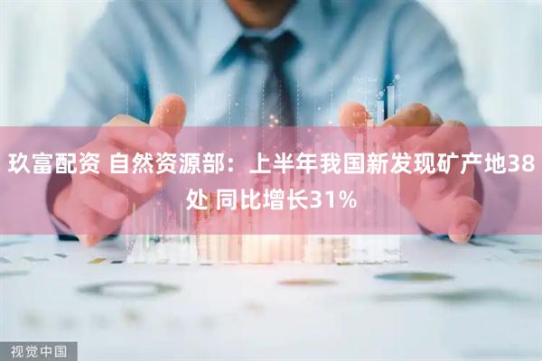 玖富配资 自然资源部：上半年我国新发现矿产地38处 同比增长31%