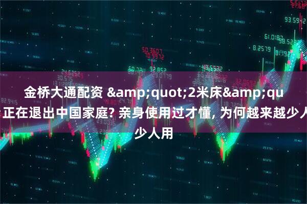 金桥大通配资 &quot;2米床&quot;正在退出中国家庭? 亲身使用过才懂, 为何越来越少人用