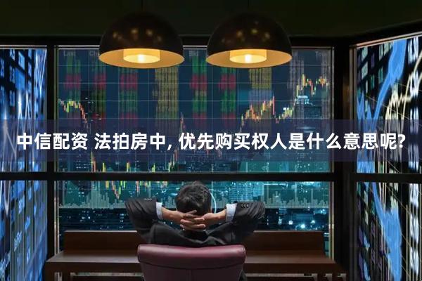 中信配资 法拍房中, 优先购买权人是什么意思呢?