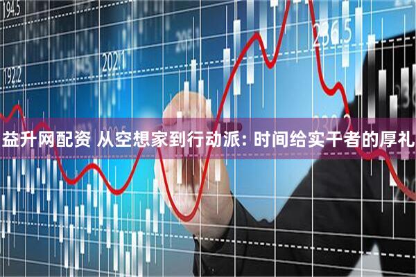 益升网配资 从空想家到行动派: 时间给实干者的厚礼