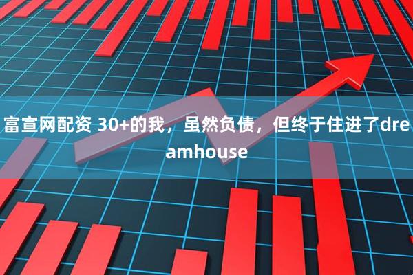 富宣网配资 30+的我,虽然负债,但终于住进了dreamhouse