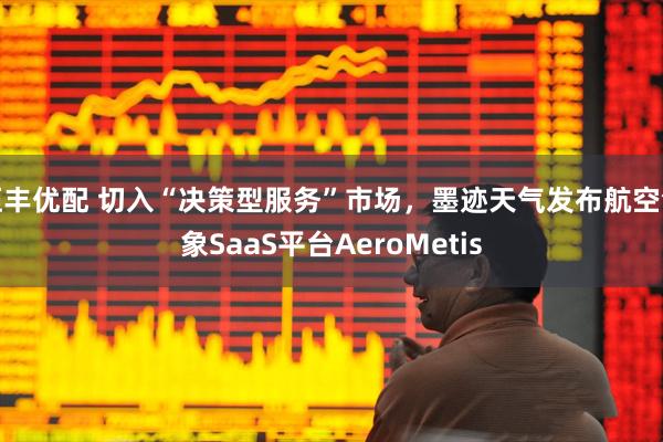 恒丰优配 切入“决策型服务”市场，墨迹天气发布航空气象SaaS平台AeroMetis