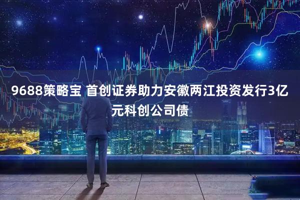 9688策略宝 首创证券助力安徽两江投资发行3亿元科创公司债
