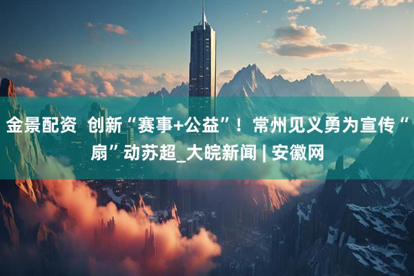金景配资  创新“赛事+公益”！常州见义勇为宣传“扇”动苏超_大皖新闻 | 安徽网