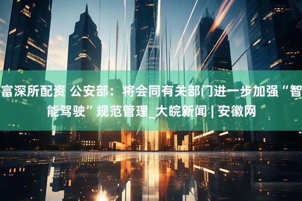 富深所配资 公安部：将会同有关部门进一步加强“智能驾驶”规范管理_大皖新闻 | 安徽网