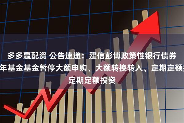 多多赢配资 公告速递：建信彭博政策性银行债券1-5年基金基金暂停大额申购、大额转换转入、定期定额投资