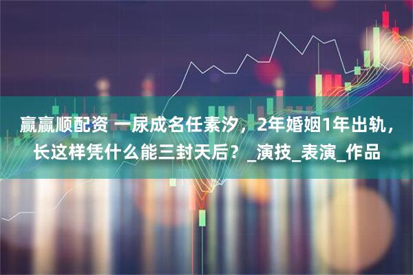 赢赢顺配资 一尿成名任素汐，2年婚姻1年出轨，长这样凭什么能三封天后？_演技_表演_作品