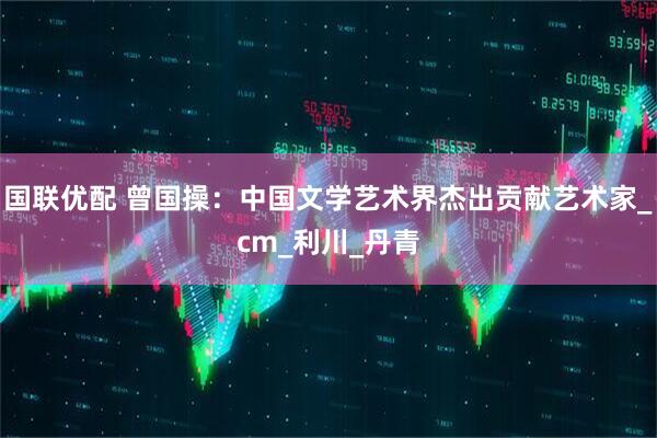 国联优配 曾国操：中国文学艺术界杰出贡献艺术家_cm_利川_丹青