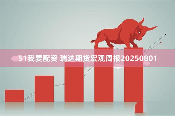 51我要配资 瑞达期货宏观周报20250801