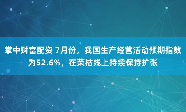 掌中财富配资 7月份，我国生产经营活动预期指数为52.6%，在荣枯线上持续保持扩张