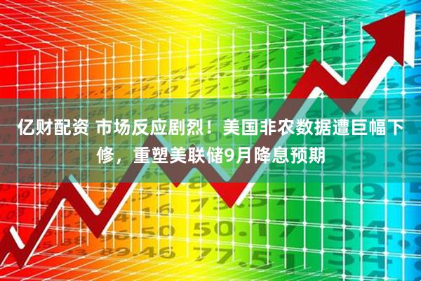 亿财配资 市场反应剧烈！美国非农数据遭巨幅下修，重塑美联储9月降息预期