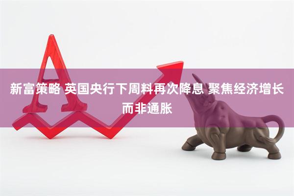 新富策略 英国央行下周料再次降息 聚焦经济增长而非通胀