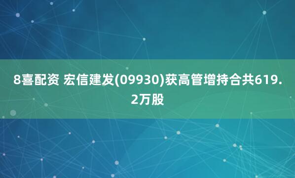 8喜配资 宏信建发(09930)获高管增持合共619.2万股
