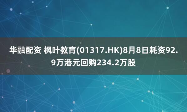 华融配资 枫叶教育(01317.HK)8月8日耗资92.9万港元回购234.2万股