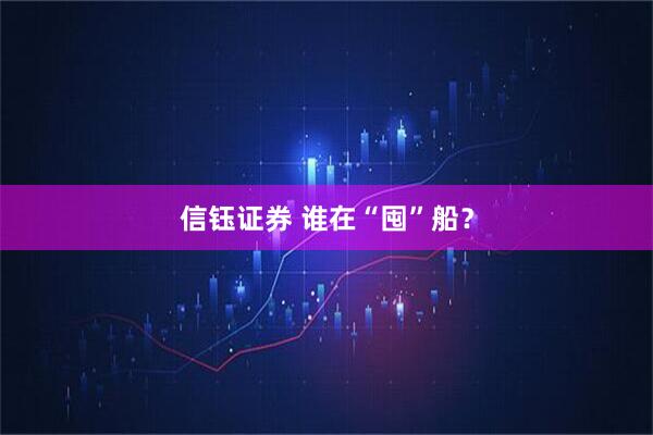 信钰证券 谁在“囤”船？