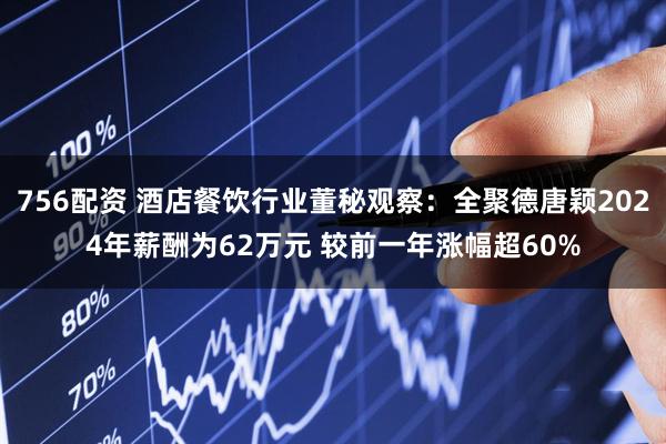 756配资 酒店餐饮行业董秘观察：全聚德唐颖2024年薪酬为62万元 较前一年涨幅超60%