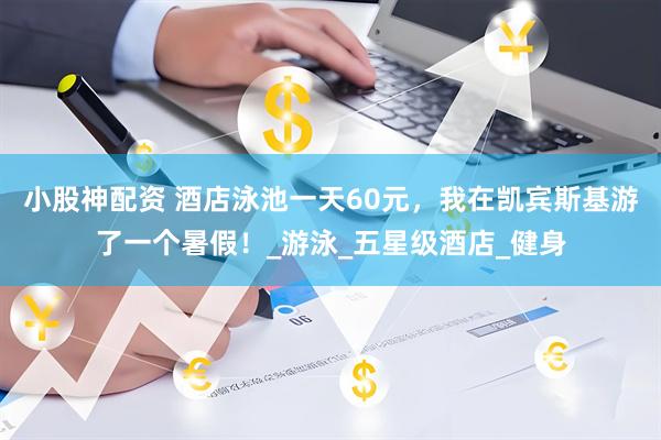 小股神配资 酒店泳池一天60元，我在凯宾斯基游了一个暑假！_游泳_五星级酒店_健身