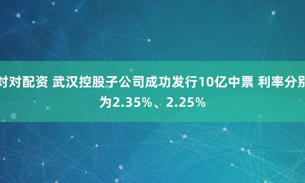 对对配资 武汉控股子公司成功发行10亿中票 利率分别为2.35%、2.25%