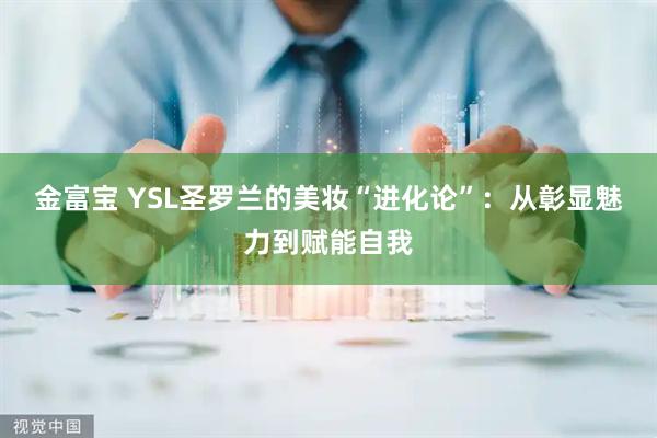 金富宝 YSL圣罗兰的美妆“进化论”：从彰显魅力到赋能自我