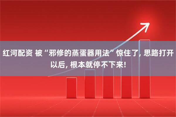红河配资 被“邪修的蒸蛋器用法”惊住了, 思路打开以后, 根本就停不下来!