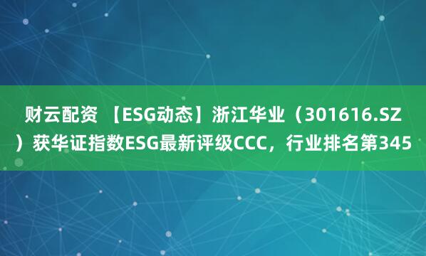 财云配资 【ESG动态】浙江华业(301616.SZ)获华证指数ESG最新评级CCC,行业排名第345