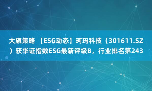 大旗策略 【ESG动态】珂玛科技(301611.SZ)获华证指数ESG最新评级B,行业排名第243