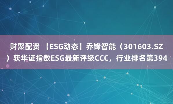 财聚配资 【ESG动态】乔锋智能(301603.SZ)获华证指数ESG最新评级CCC,行业排名第394