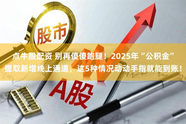点牛股配资 别再傻傻跑腿!2025年“公积金”提取新增线上通道,这5种情况动动手指就能到账!
