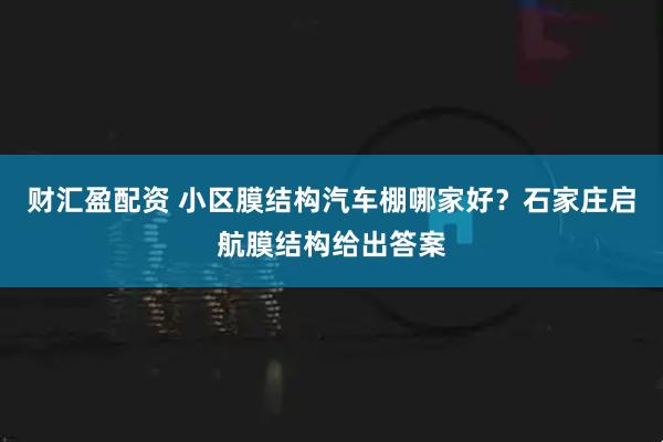 财汇盈配资 小区膜结构汽车棚哪家好?石家庄启航膜结构给出答案