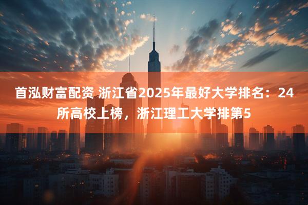 首泓财富配资 浙江省2025年最好大学排名:24所高校上榜,浙江理工大学排第5