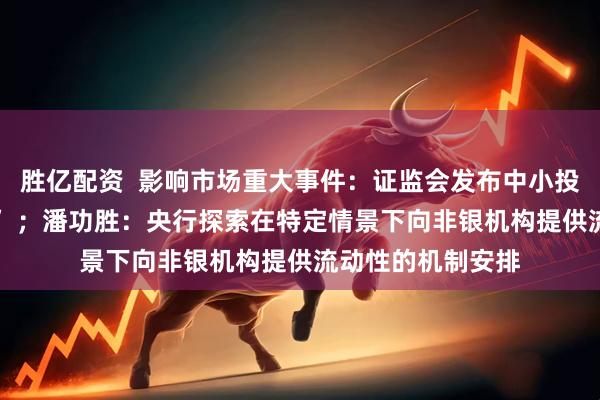 胜亿配资 影响市场重大事件:证监会发布中小投资者保护“23条” ;潘功胜:央行探索在特定情景下向非银机构提供流动性的机制安排