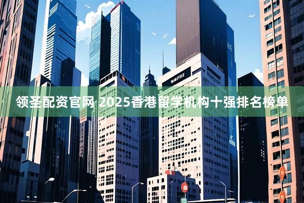 领圣配资官网 2025香港留学机构十强排名榜单