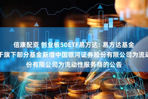 信康配资 创业板50ETF易方达: 易方达基金管理有限公司关于旗下部分基金新增中国银河证券股份有限公司为流动性服务商的公告