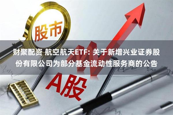 财聚配资 航空航天ETF: 关于新增兴业证券股份有限公司为部分基金流动性服务商的公告