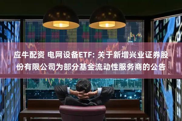 应牛配资 电网设备ETF: 关于新增兴业证券股份有限公司为部分基金流动性服务商的公告